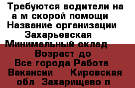 Требуются водители на а/м скорой помощи. › Название организации ­ Захарьевская 8 › Минимальный оклад ­ 60 000 › Возраст до ­ 60 - Все города Работа » Вакансии   . Кировская обл.,Захарищево п.